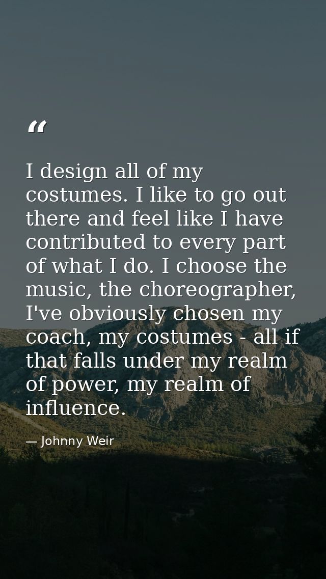 I design all of my costumes. I like to go out there and feel like I have contributed to every part of what I do. I choos — Johnny Weir