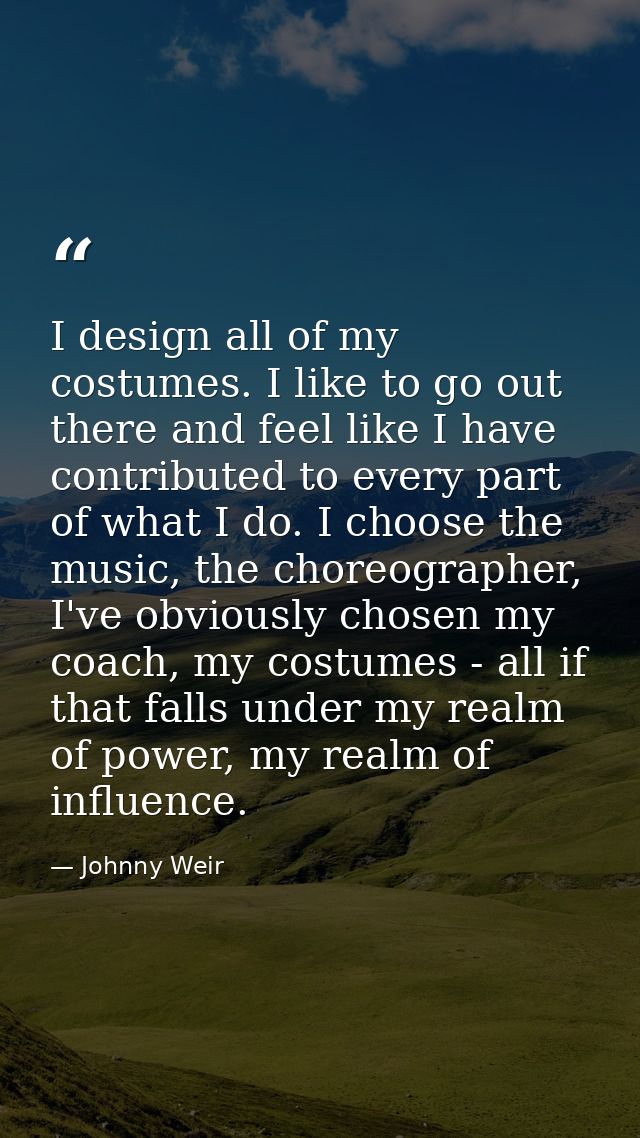I design all of my costumes. I like to go out there and feel like I have contributed to every part of what I do. I choos — Johnny Weir