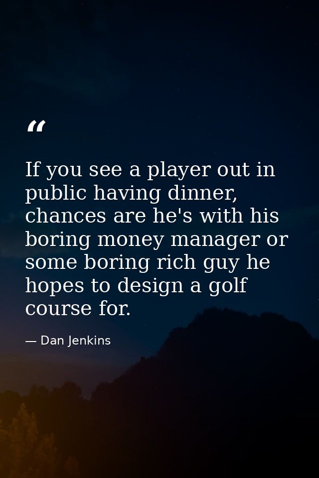 If you see a player out in public having dinner, chances are he's with his boring money manager or some boring rich guy  — Dan Jenkins