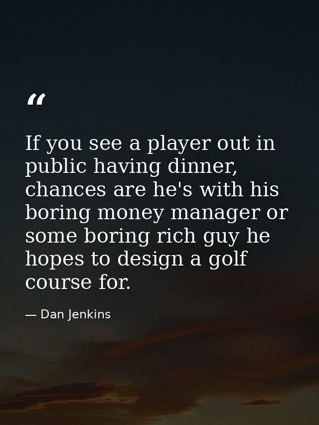 If you see a player out in public having dinner, chances are he's with his boring money manager or some boring rich guy  — Dan Jenkins