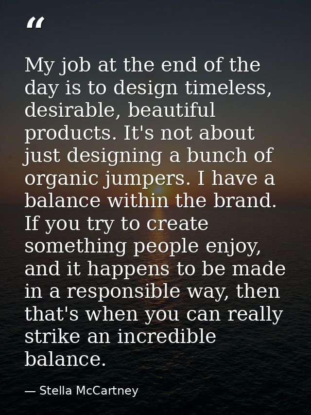 My job at the end of the day is to design timeless, desirable, beautiful products. It's not about just designing a bunch — Stella McCartney