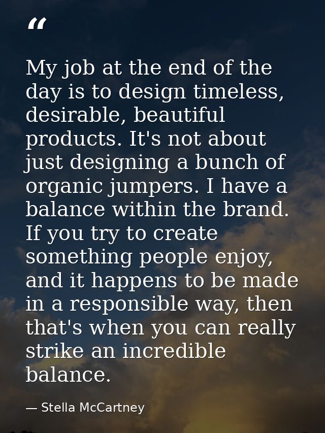 My job at the end of the day is to design timeless, desirable, beautiful products. It's not about just designing a bunch — Stella McCartney