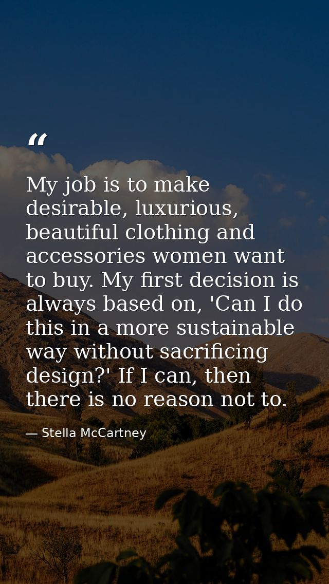 My job is to make desirable, luxurious, beautiful clothing and accessories women want to buy. My first decision is alway — Stella McCartney
