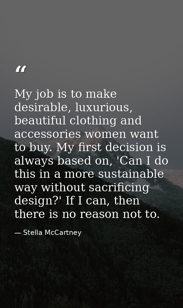 My job is to make desirable, luxurious, beautiful clothing and accessories women want to buy. My first decision is alway — Stella McCartney