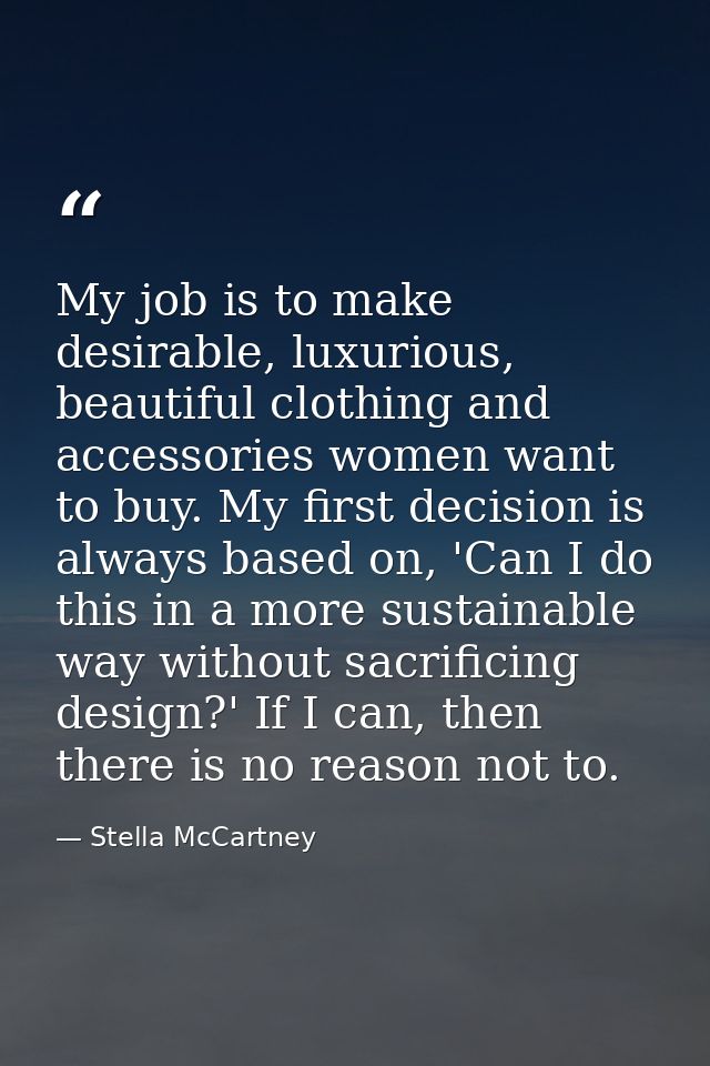 My job is to make desirable, luxurious, beautiful clothing and accessories women want to buy. My first decision is alway — Stella McCartney
