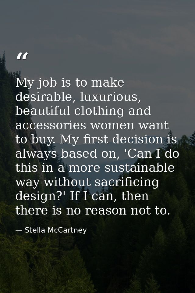 My job is to make desirable, luxurious, beautiful clothing and accessories women want to buy. My first decision is alway — Stella McCartney