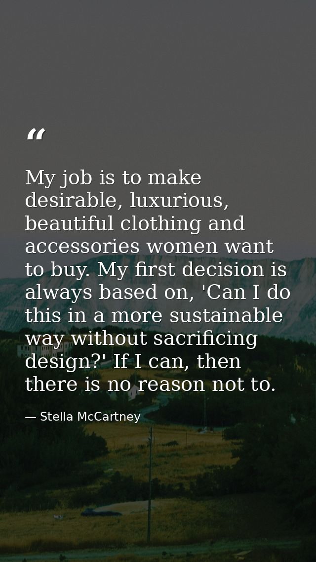 My job is to make desirable, luxurious, beautiful clothing and accessories women want to buy. My first decision is alway — Stella McCartney