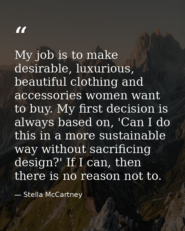 My job is to make desirable, luxurious, beautiful clothing and accessories women want to buy. My first decision is alway — Stella McCartney