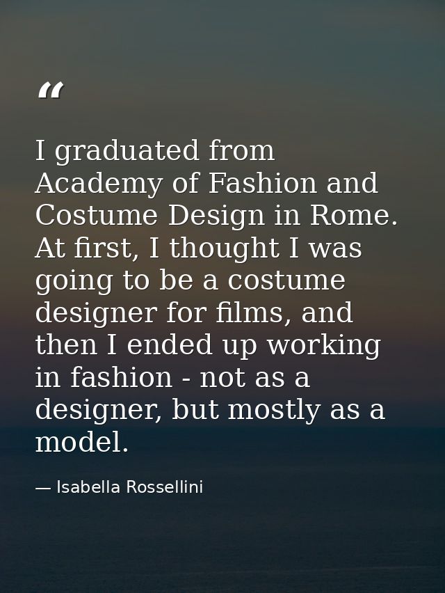I graduated from Academy of Fashion and Costume Design in Rome. At first, I thought I was going to be a costume designer — Isabella Rossellini