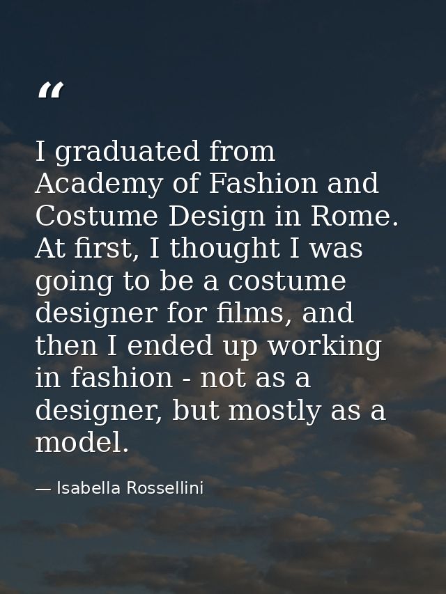 I graduated from Academy of Fashion and Costume Design in Rome. At first, I thought I was going to be a costume designer — Isabella Rossellini