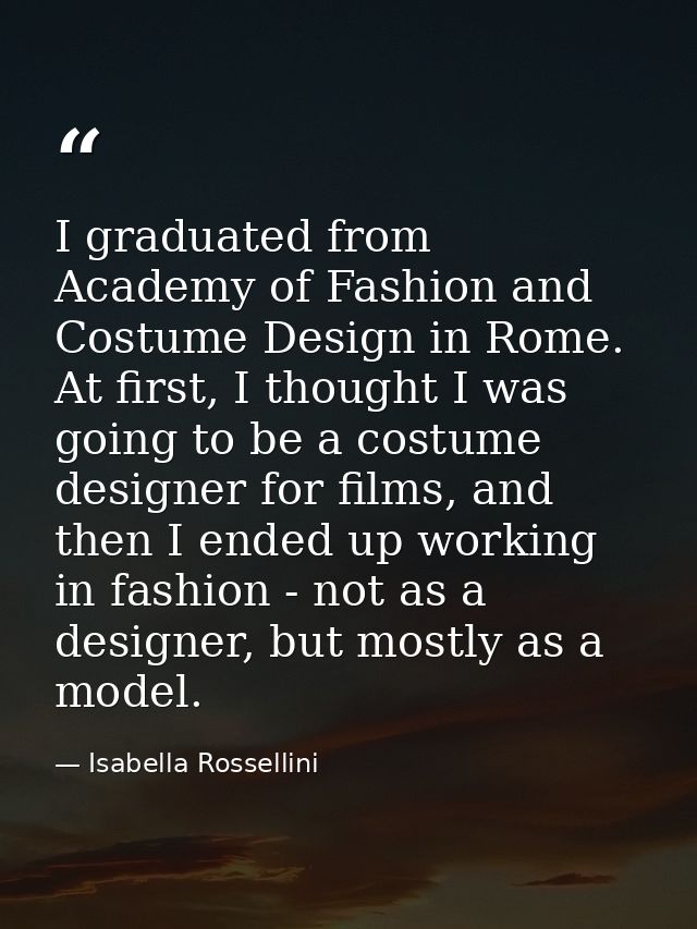 I graduated from Academy of Fashion and Costume Design in Rome. At first, I thought I was going to be a costume designer — Isabella Rossellini