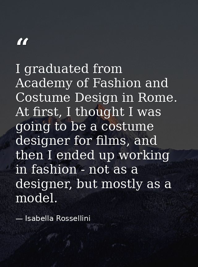 I graduated from Academy of Fashion and Costume Design in Rome. At first, I thought I was going to be a costume designer — Isabella Rossellini