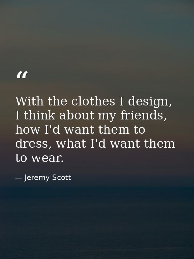 With the clothes I design, I think about my friends, how I'd want them to dress, what I'd want them to wear. — Jeremy Scott