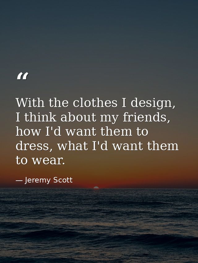 With the clothes I design, I think about my friends, how I'd want them to dress, what I'd want them to wear. — Jeremy Scott