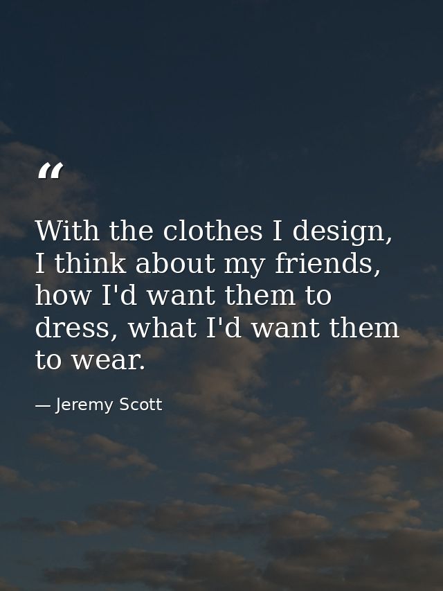 With the clothes I design, I think about my friends, how I'd want them to dress, what I'd want them to wear. — Jeremy Scott