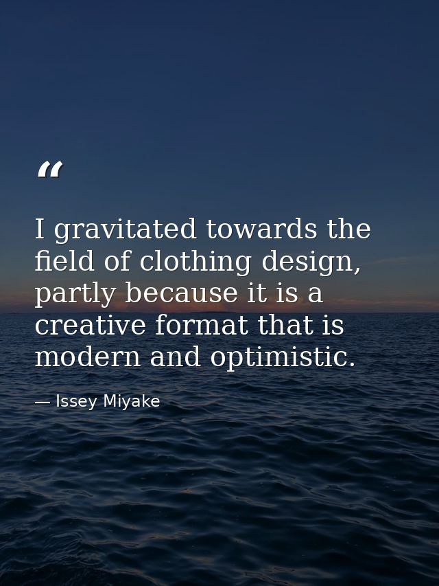 I gravitated towards the field of clothing design, partly because it is a creative format that is modern and optimistic. — Issey Miyake