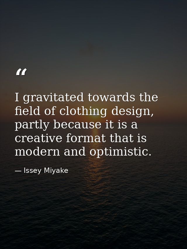 I gravitated towards the field of clothing design, partly because it is a creative format that is modern and optimistic. — Issey Miyake