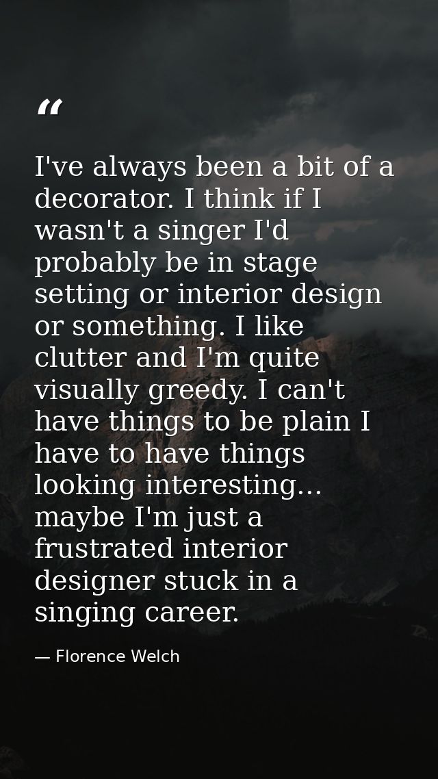 I've always been a bit of a decorator. I think if I wasn't a singer I'd probably be in stage setting or interior design  — Florence Welch