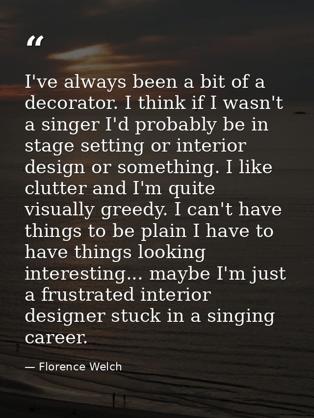 I've always been a bit of a decorator. I think if I wasn't a singer I'd probably be in stage setting or interior design  — Florence Welch