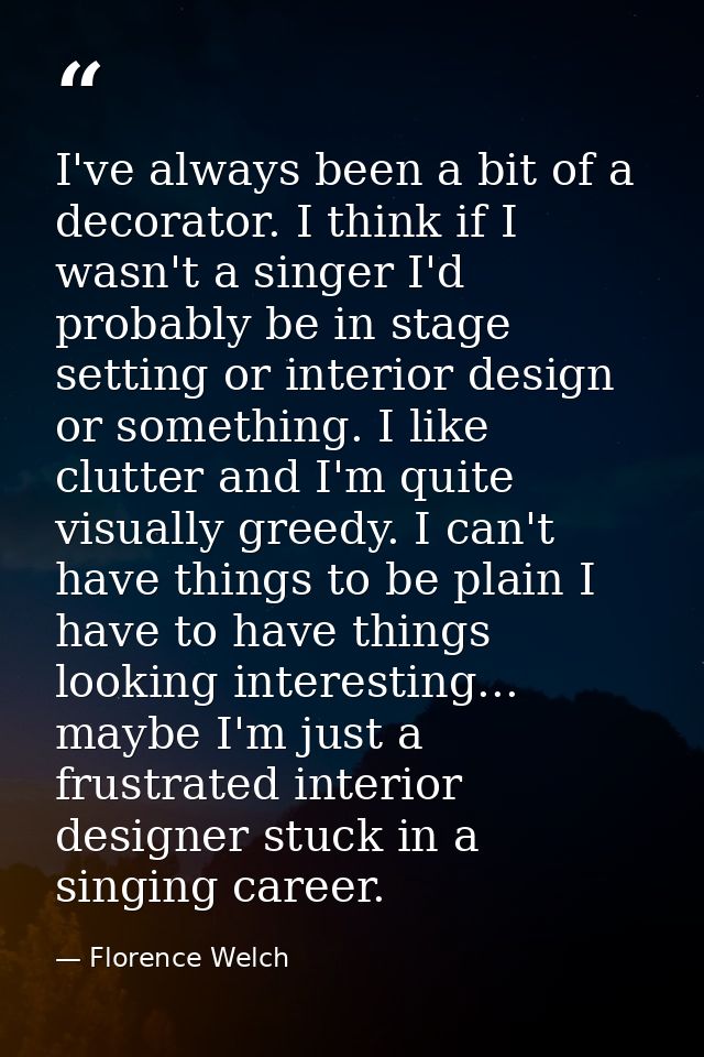 I've always been a bit of a decorator. I think if I wasn't a singer I'd probably be in stage setting or interior design  — Florence Welch