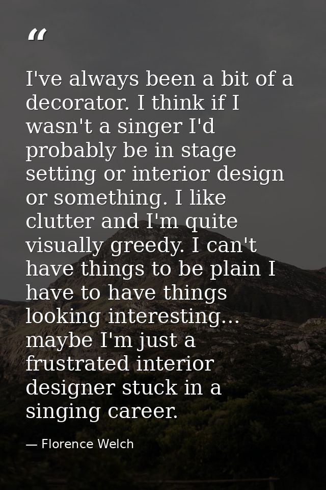 I've always been a bit of a decorator. I think if I wasn't a singer I'd probably be in stage setting or interior design  — Florence Welch