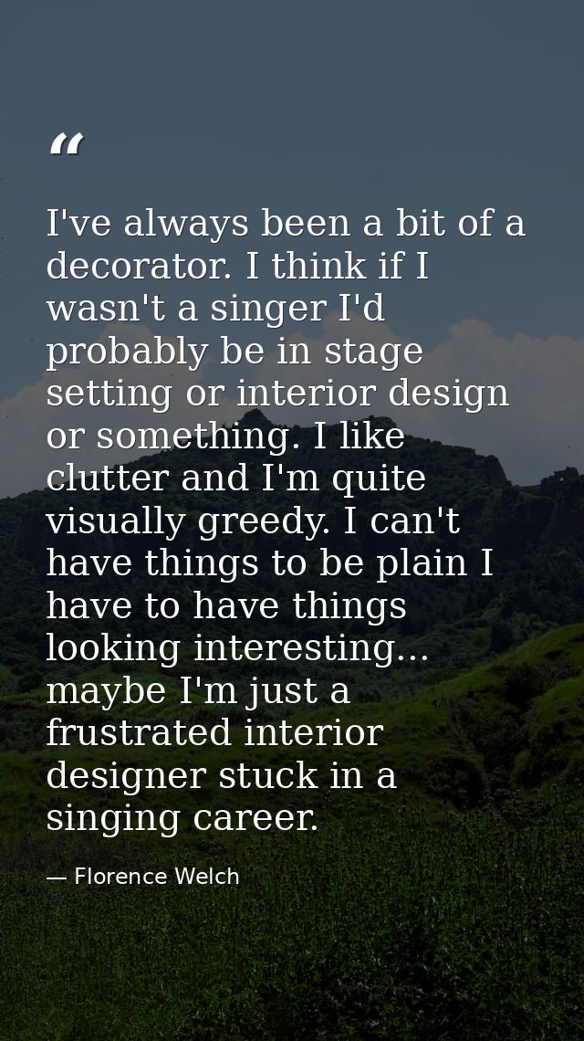 I've always been a bit of a decorator. I think if I wasn't a singer I'd probably be in stage setting or interior design  — Florence Welch