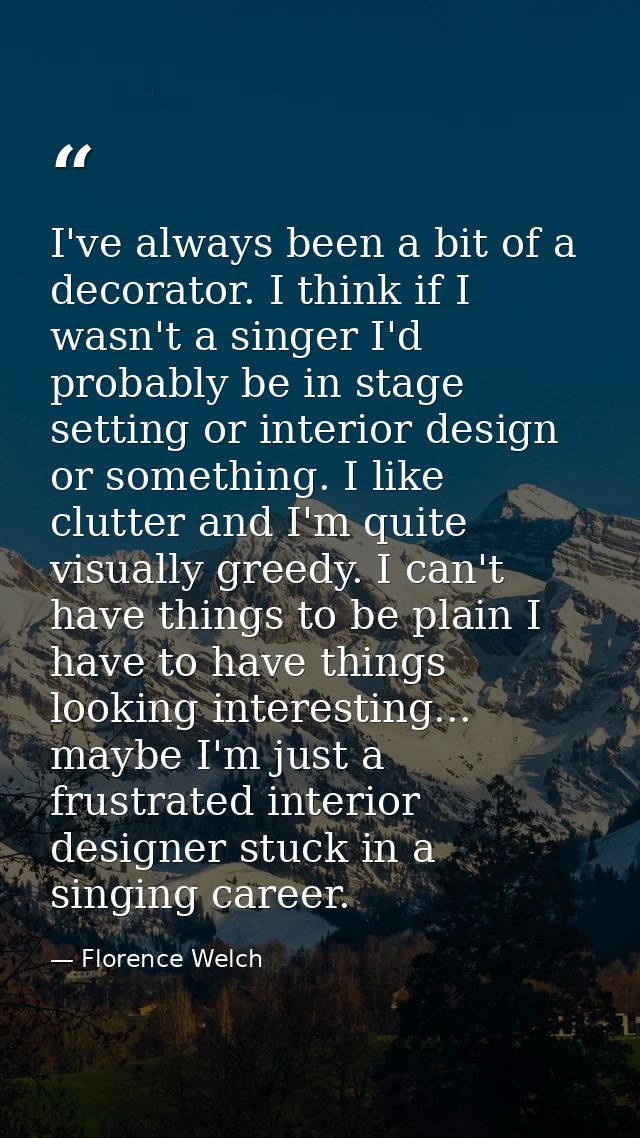I've always been a bit of a decorator. I think if I wasn't a singer I'd probably be in stage setting or interior design  — Florence Welch