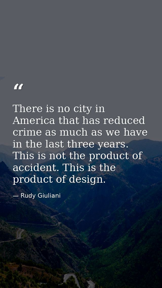 There is no city in America that has reduced crime as much as we have in the last three years. This is not the product o — Rudy Giuliani