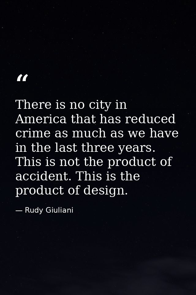 There is no city in America that has reduced crime as much as we have in the last three years. This is not the product o — Rudy Giuliani