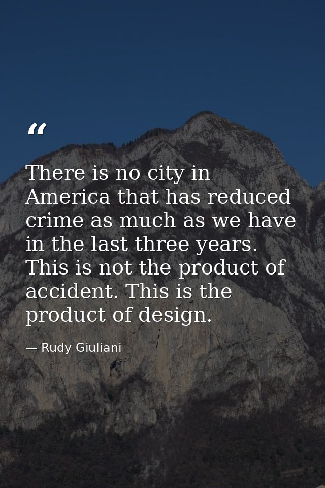 There is no city in America that has reduced crime as much as we have in the last three years. This is not the product o — Rudy Giuliani