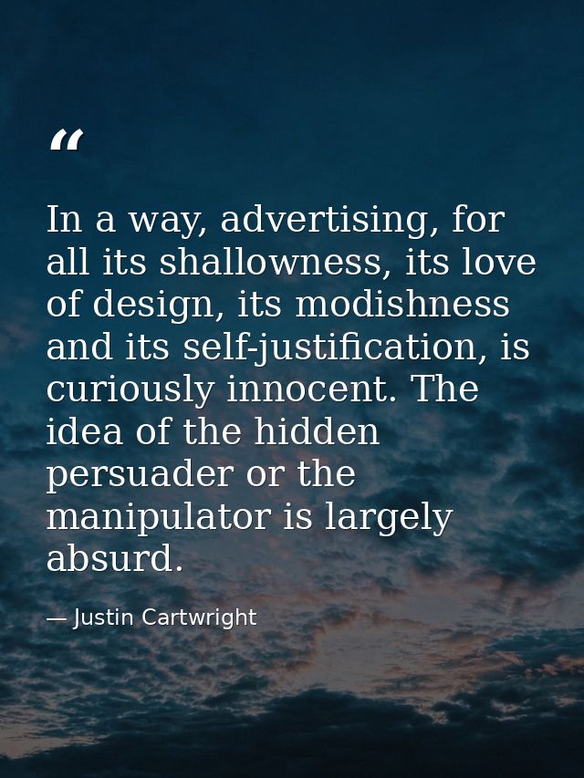 In a way, advertising, for all its shallowness, its love of design, its modishness and its self-justification, is curiou — Justin Cartwright