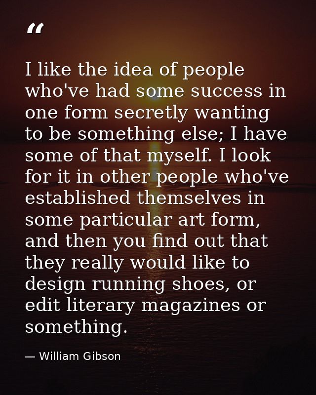 I like the idea of people who've had some success in one form secretly wanting to be something else; I have some of that — William Gibson