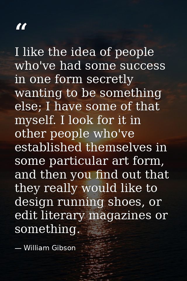 I like the idea of people who've had some success in one form secretly wanting to be something else; I have some of that — William Gibson