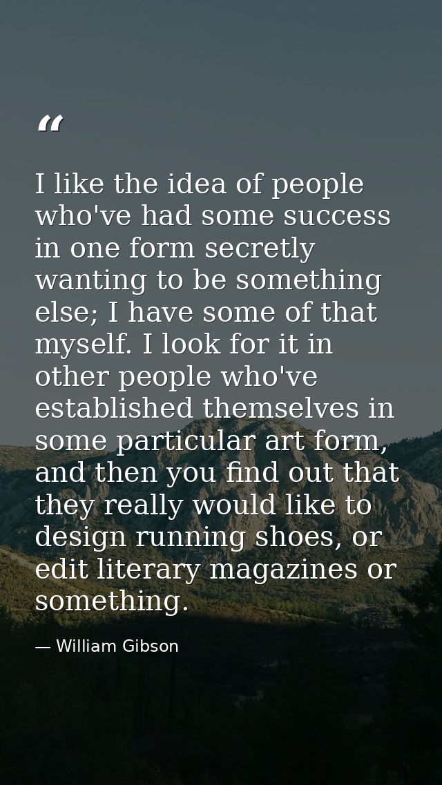I like the idea of people who've had some success in one form secretly wanting to be something else; I have some of that — William Gibson