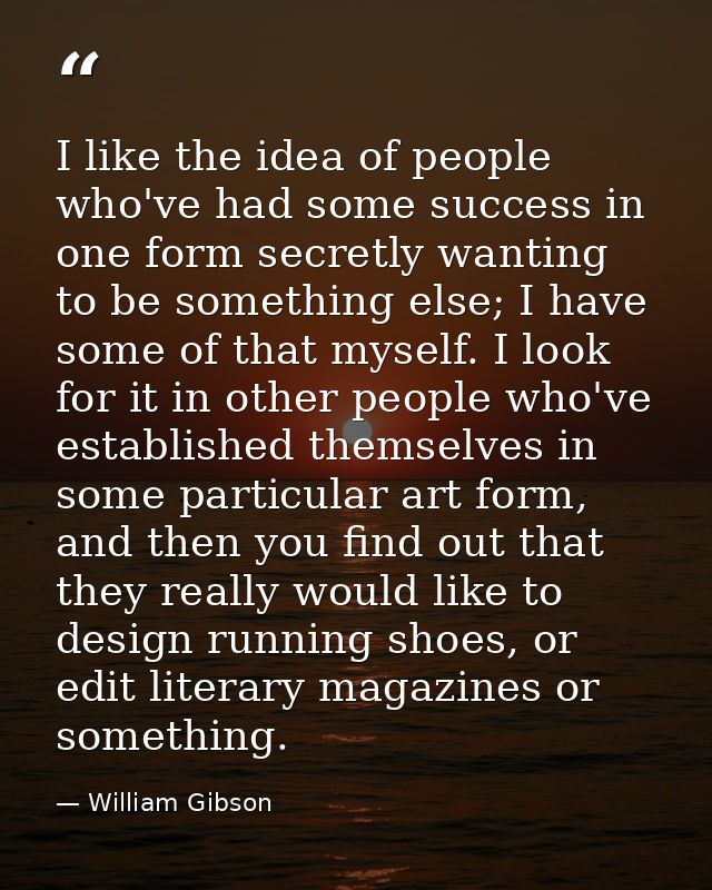 I like the idea of people who've had some success in one form secretly wanting to be something else; I have some of that — William Gibson