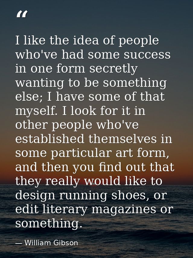 I like the idea of people who've had some success in one form secretly wanting to be something else; I have some of that — William Gibson