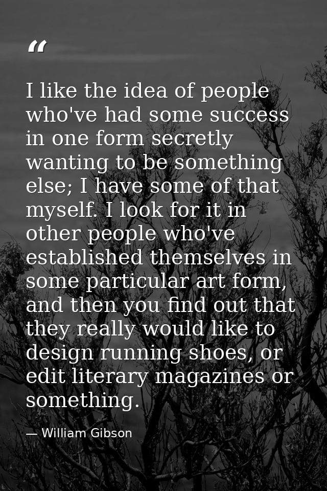 I like the idea of people who've had some success in one form secretly wanting to be something else; I have some of that — William Gibson