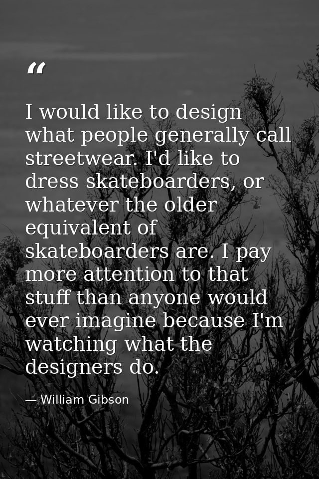 I would like to design what people generally call streetwear. I'd like to dress skateboarders, or whatever the older equ — William Gibson