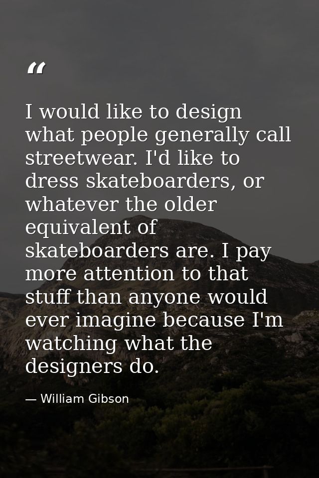 I would like to design what people generally call streetwear. I'd like to dress skateboarders, or whatever the older equ — William Gibson