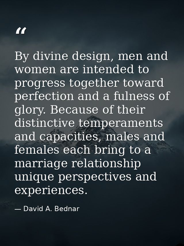 By divine design, men and women are intended to progress together toward perfection and a fulness of glory. Because of t — David A. Bednar