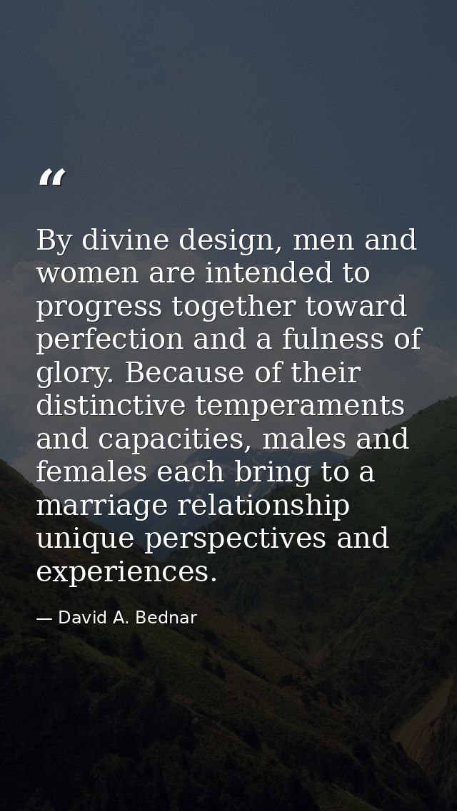 By divine design, men and women are intended to progress together toward perfection and a fulness of glory. Because of t — David A. Bednar