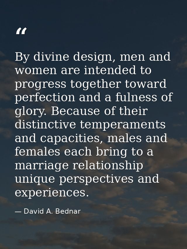 By divine design, men and women are intended to progress together toward perfection and a fulness of glory. Because of t — David A. Bednar