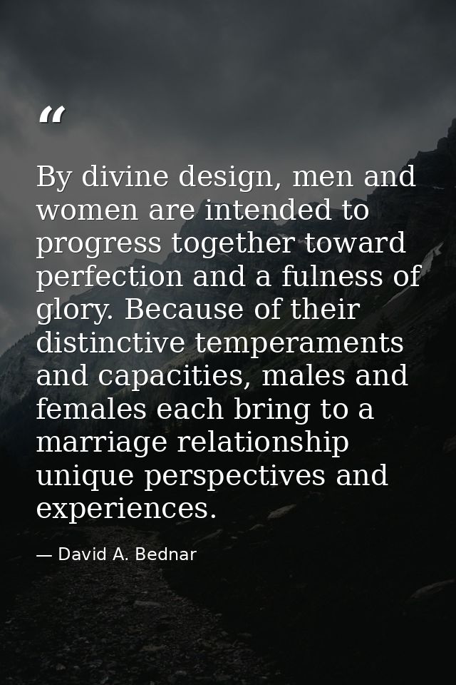 By divine design, men and women are intended to progress together toward perfection and a fulness of glory. Because of t — David A. Bednar