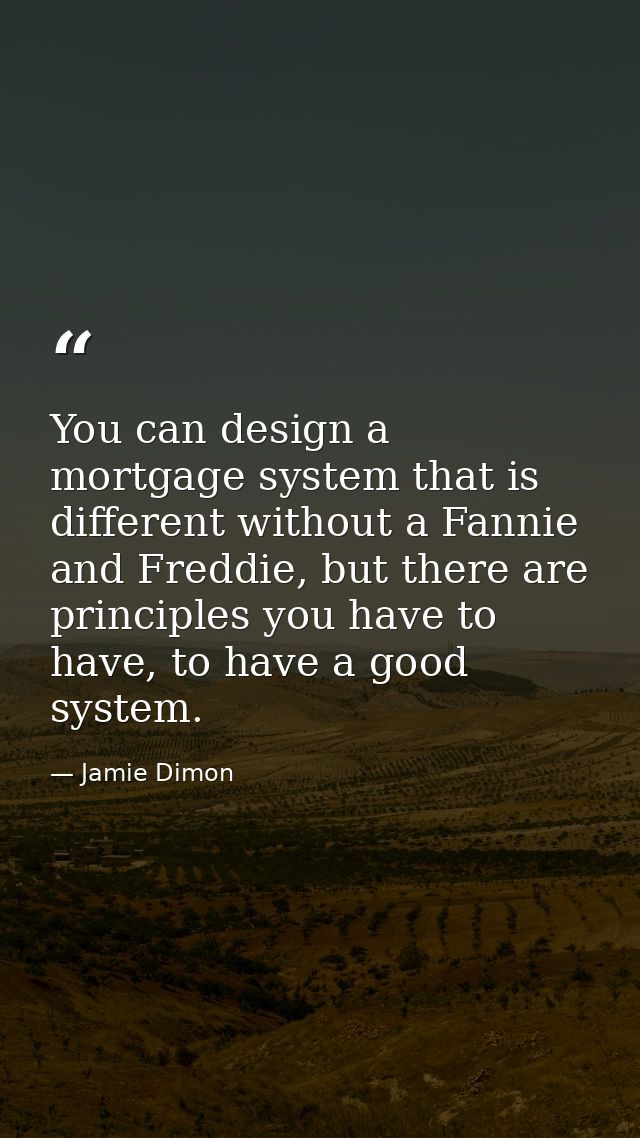 You can design a mortgage system that is different without a Fannie and Freddie, but there are principles you have to ha — Jamie Dimon
