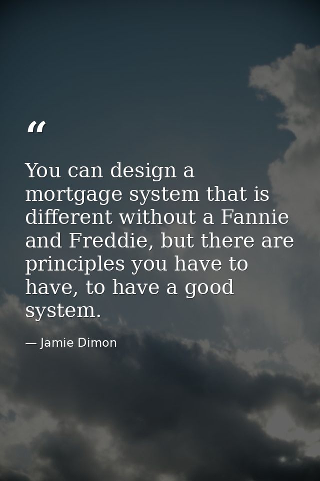 You can design a mortgage system that is different without a Fannie and Freddie, but there are principles you have to ha — Jamie Dimon