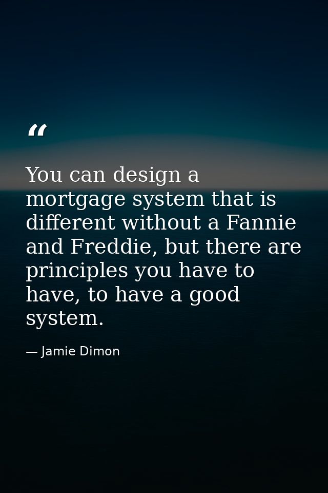 You can design a mortgage system that is different without a Fannie and Freddie, but there are principles you have to ha — Jamie Dimon