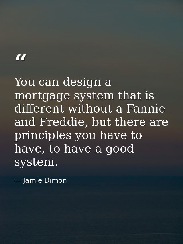 You can design a mortgage system that is different without a Fannie and Freddie, but there are principles you have to ha — Jamie Dimon