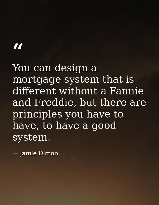 You can design a mortgage system that is different without a Fannie and Freddie, but there are principles you have to ha — Jamie Dimon