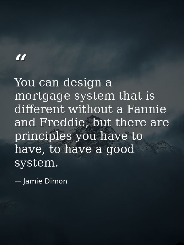 You can design a mortgage system that is different without a Fannie and Freddie, but there are principles you have to ha — Jamie Dimon