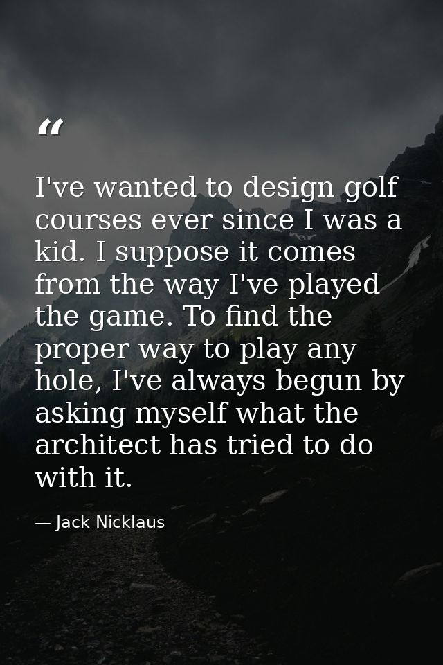 I've wanted to design golf courses ever since I was a kid. I suppose it comes from the way I've played the game. To find — Jack Nicklaus